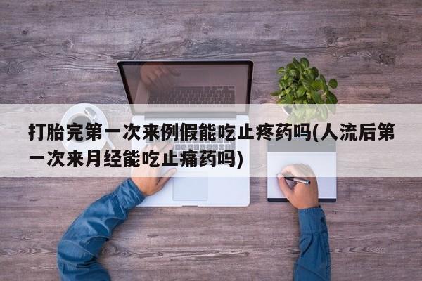 私人卖打胎药微信号打胎完第一次来例假能吃止疼药吗(人流后第一次来月经能吃止痛药吗)