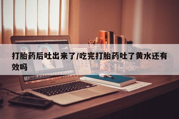 私人卖打胎药微信号打胎药后吐出来了/吃完打胎药吐了黄水还有效吗