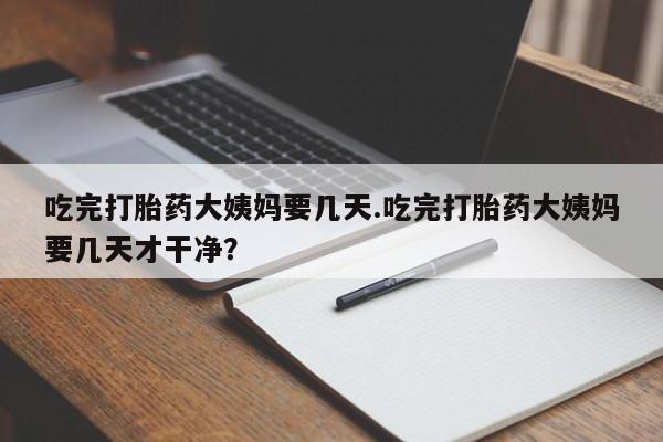 私人卖打胎药微信号吃完打胎药大姨妈要几天.吃完打胎药大姨妈要几天才干净？