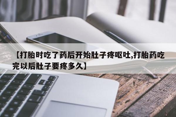 私人卖打胎药微信号【打胎时吃了药后开始肚子疼呕吐,打胎药吃完以后肚子要疼多久】