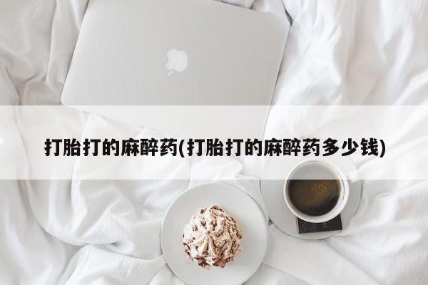 私人卖打胎药微信号打胎打的麻醉药(打胎打的麻醉药多少钱)