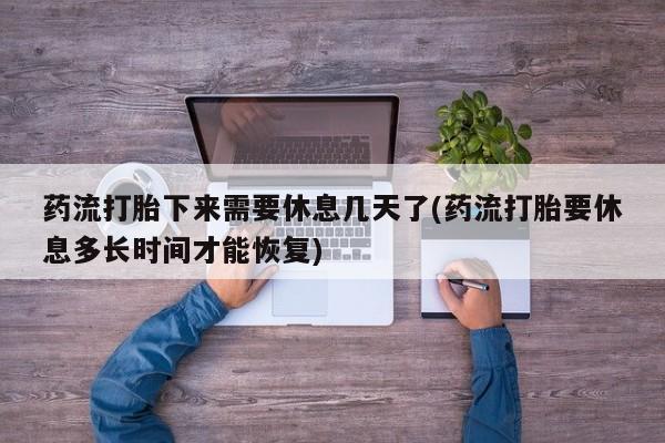 私人卖打胎药微信号药流打胎下来需要休息几天了(药流打胎要休息多长时间才能恢复)