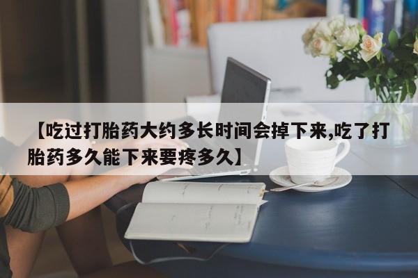 私人卖打胎药微信号【吃过打胎药大约多长时间会掉下来,吃了打胎药多久能下来要疼多久】