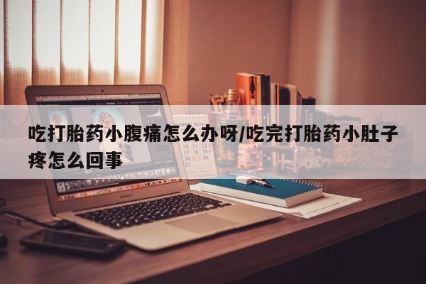 私人卖打胎药微信号吃打胎药小腹痛怎么办呀/吃完打胎药小肚子疼怎么回事