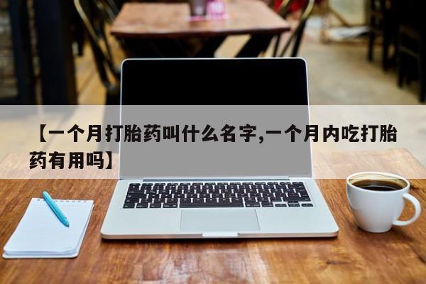 私人卖打胎药微信号【一个月打胎药叫什么名字,一个月内吃打胎药有用吗】