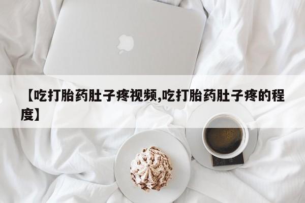 私人卖打胎药微信号【吃打胎药肚子疼视频,吃打胎药肚子疼的程度】