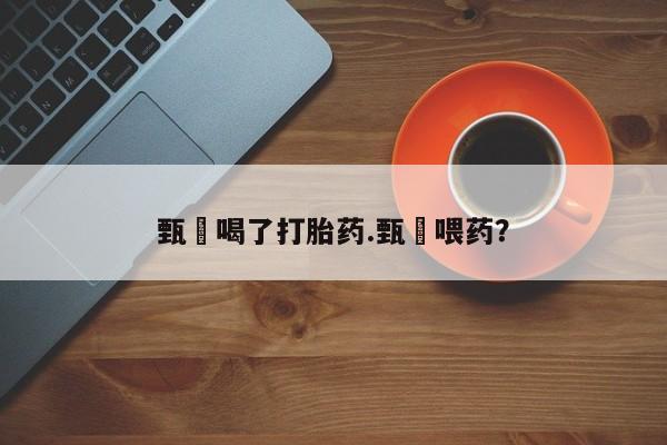 私人卖打胎药微信号甄嬛喝了打胎药.甄嬛喂药？