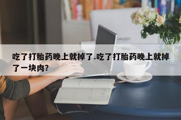 私人卖打胎药微信号吃了打胎药晚上就掉了.吃了打胎药晚上就掉了一块肉？