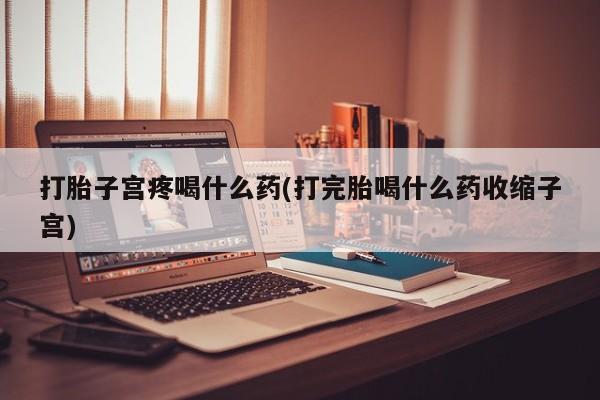 私人卖打胎药微信号打胎子宫疼喝什么药(打完胎喝什么药收缩子宫)