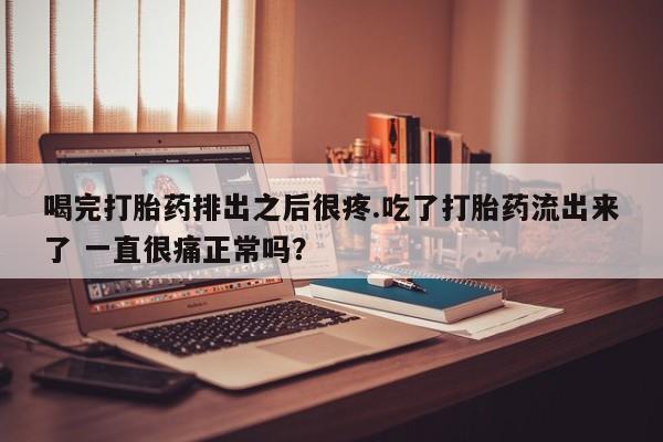 私人卖打胎药微信号喝完打胎药排出之后很疼.吃了打胎药流出来了 一直很痛正常吗？