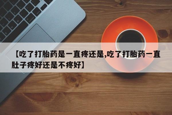 私人卖打胎药微信号【吃了打胎药是一直疼还是,吃了打胎药一直肚子疼好还是不疼好】