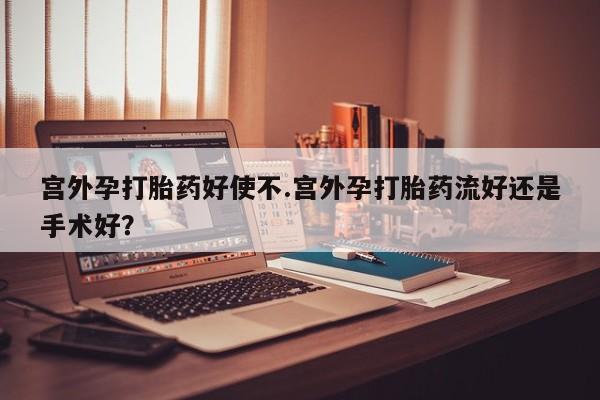私人卖打胎药微信号宫外孕打胎药好使不.宫外孕打胎药流好还是手术好？