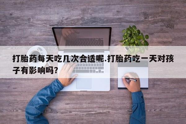 私人卖打胎药微信号打胎药每天吃几次合适呢.打胎药吃一天对孩子有影响吗？